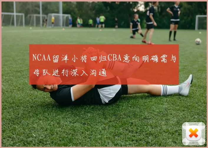 NCAA留洋小将回归CBA意向明确需与母队进行深入沟通