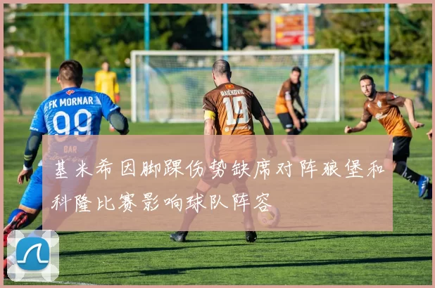 基米希因脚踝伤势缺席对阵狼堡和科隆比赛影响球队阵容