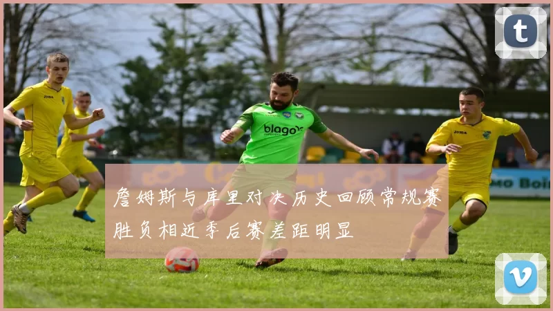 詹姆斯与库里对决历史回顾常规赛胜负相近季后赛差距明显