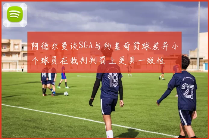 阿德尔曼谈SGA与约基奇罚球差异小个球员在裁判判罚上更具一致性