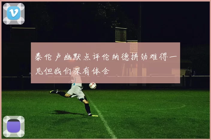 泰伦卢幽默点评伦纳德拼劲难得一见但我们深有体会