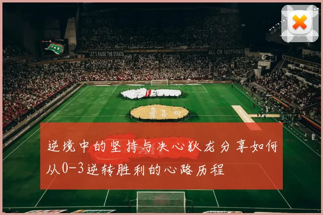 逆境中的坚持与决心狄龙分享如何从0-3逆转胜利的心路历程