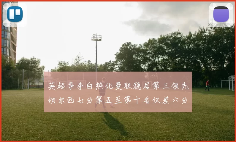 英超争夺白热化曼联稳居第三领先切尔西七分第五至第十名仅差六分