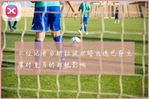 六位记者分析拉波尔塔当选巴萨主席对皇马的积极影响