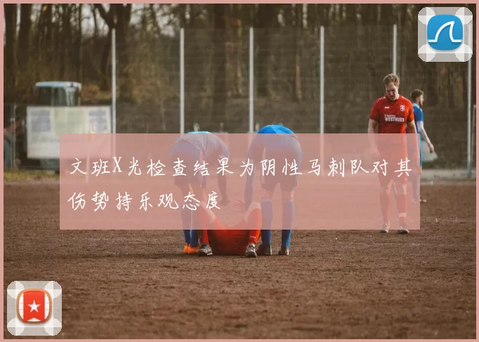 文班X光检查结果为阴性马刺队对其伤势持乐观态度