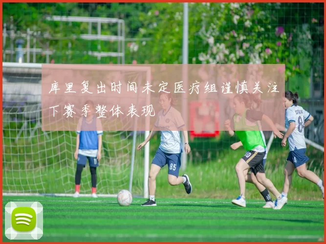 库里复出时间未定医疗组谨慎关注下赛季整体表现