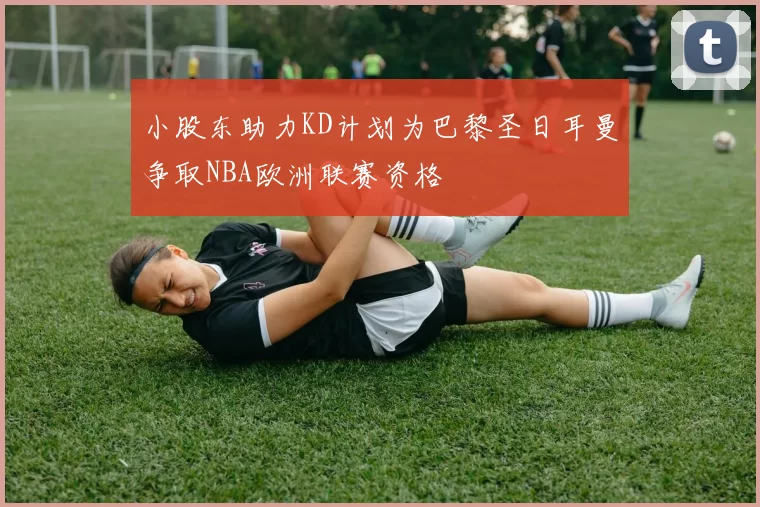 小股东助力KD计划为巴黎圣日耳曼争取NBA欧洲联赛资格