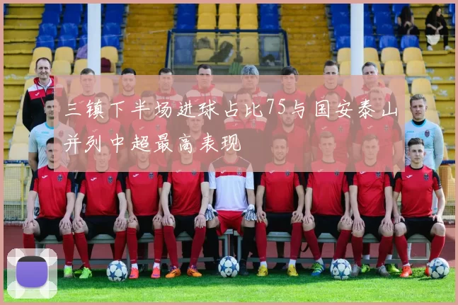 三镇下半场进球占比75与国安泰山并列中超最高表现