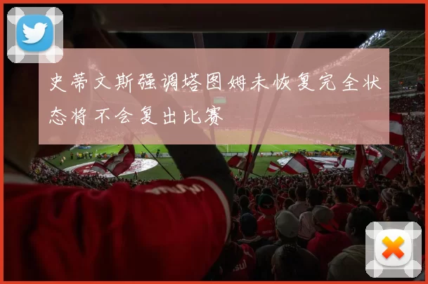 史蒂文斯强调塔图姆未恢复完全状态将不会复出比赛