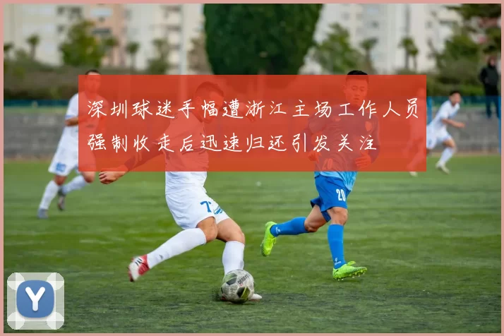 深圳球迷手幅遭浙江主场工作人员强制收走后迅速归还引发关注