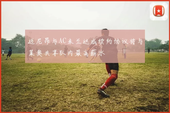 迈尼昂与AC米兰达成续约协议将与莱奥共享队内最高薪水