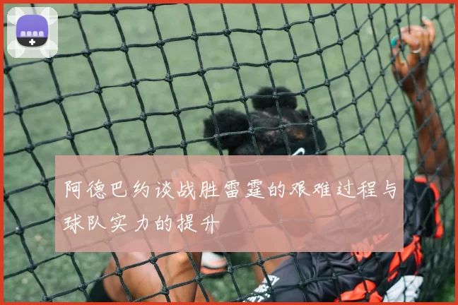 阿德巴约谈战胜雷霆的艰难过程与球队实力的提升