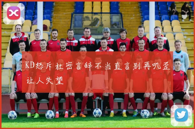 KD怒斥杜密言辞不当直言别再叽歪让人失望