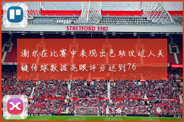 谢尔在比赛中表现出色助攻过人关键传球数据亮眼评分达到76