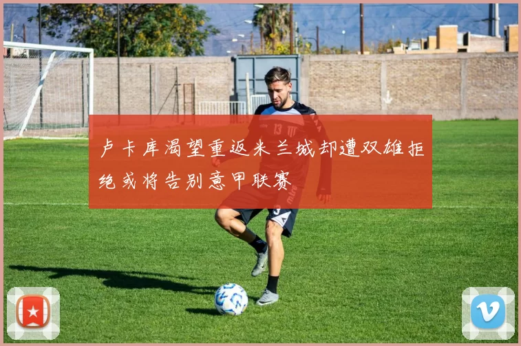 卢卡库渴望重返米兰城却遭双雄拒绝或将告别意甲联赛