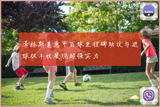 泽林斯基意甲百球里程碑助攻与进球双丰收展现超强实力