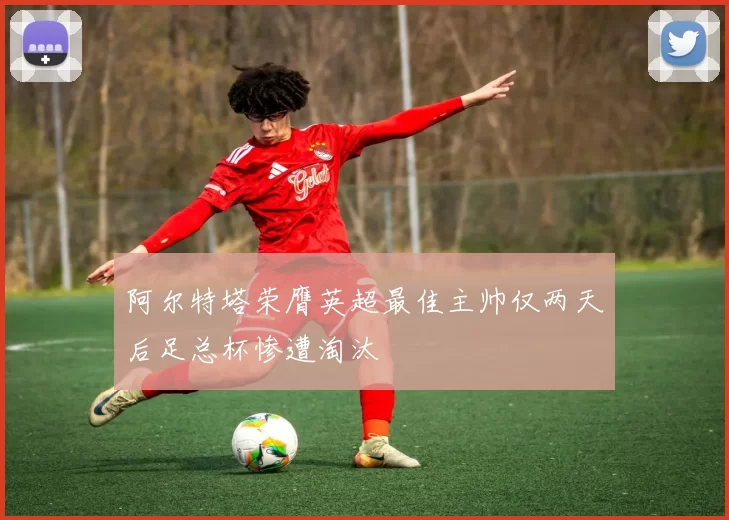 阿尔特塔荣膺英超最佳主帅仅两天后足总杯惨遭淘汰
