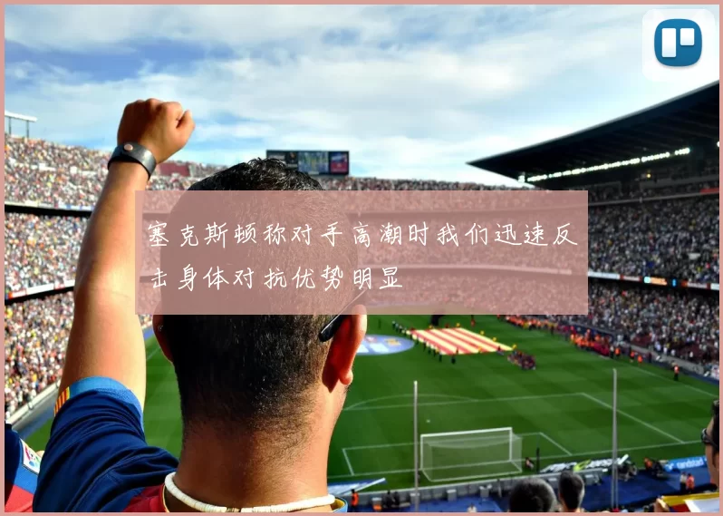 塞克斯顿称对手高潮时我们迅速反击身体对抗优势明显