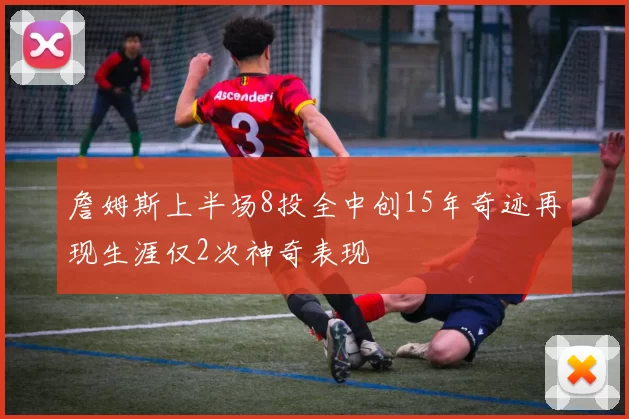 詹姆斯上半场8投全中创15年奇迹再现生涯仅2次神奇表现