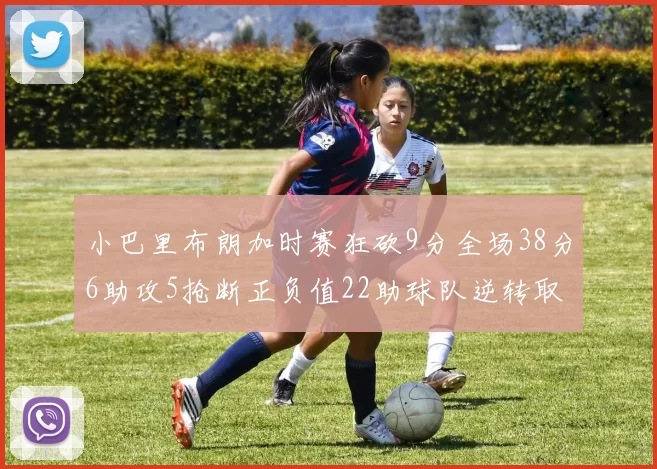 小巴里布朗加时赛狂砍9分全场38分6助攻5抢断正负值22助球队逆转取胜