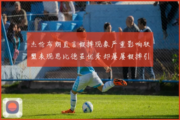杰伦布朗直言假摔现象严重影响联盟表现恩比德虽优秀却屡屡假摔引争议