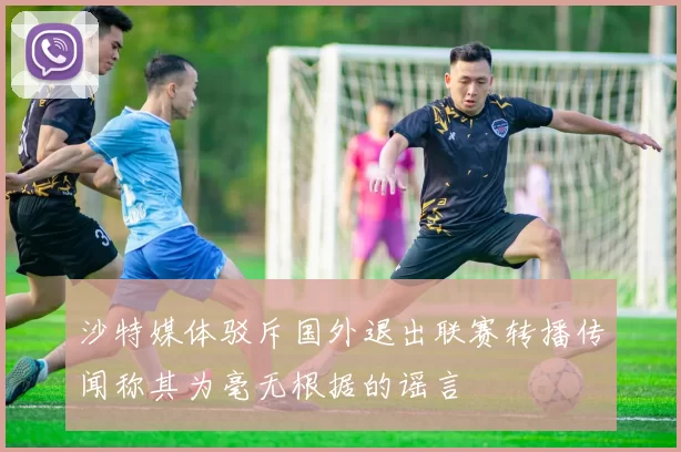 沙特媒体驳斥国外退出联赛转播传闻称其为毫无根据的谣言