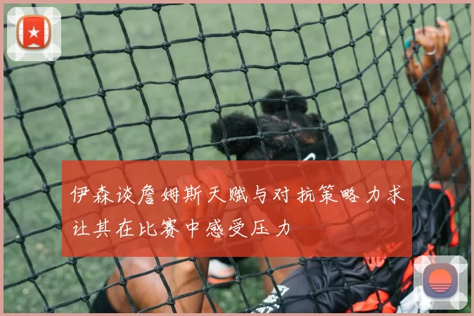 伊森谈詹姆斯天赋与对抗策略力求让其在比赛中感受压力